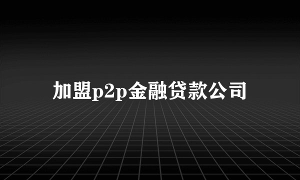 加盟p2p金融贷款公司