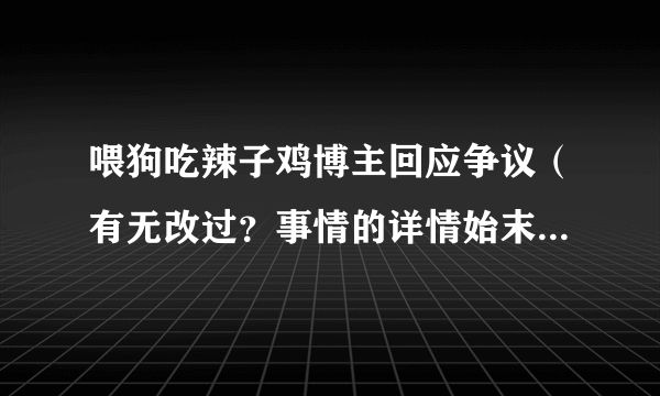 喂狗吃辣子鸡博主回应争议（有无改过？事情的详情始末是什么？）