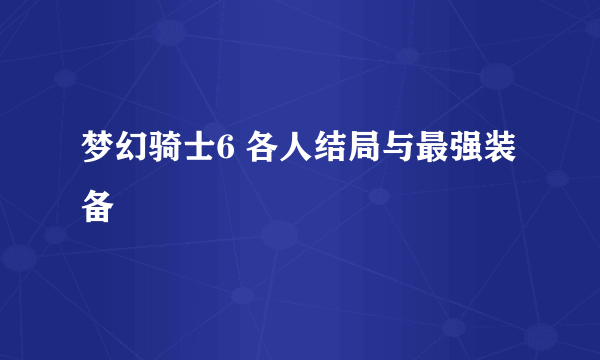 梦幻骑士6 各人结局与最强装备