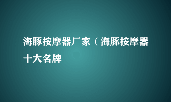 海豚按摩器厂家（海豚按摩器十大名牌