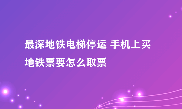 最深地铁电梯停运 手机上买地铁票要怎么取票