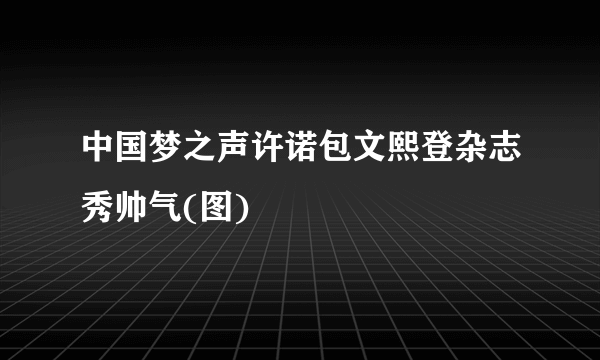 中国梦之声许诺包文熙登杂志秀帅气(图)