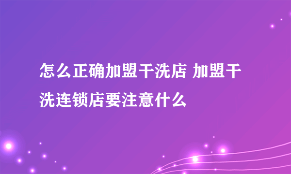 怎么正确加盟干洗店 加盟干洗连锁店要注意什么