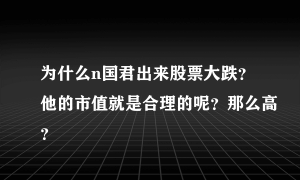 为什么n国君出来股票大跌？他的市值就是合理的呢？那么高？