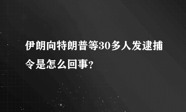 伊朗向特朗普等30多人发逮捕令是怎么回事？