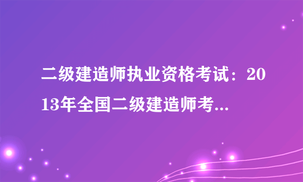 二级建造师执业资格考试：2013年全国二级建造师考试合格标准