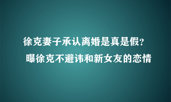 徐克妻子承认离婚是真是假？ 曝徐克不避讳和新女友的恋情