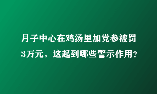 月子中心在鸡汤里加党参被罚3万元，这起到哪些警示作用？