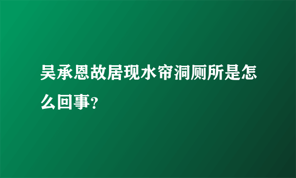 吴承恩故居现水帘洞厕所是怎么回事？