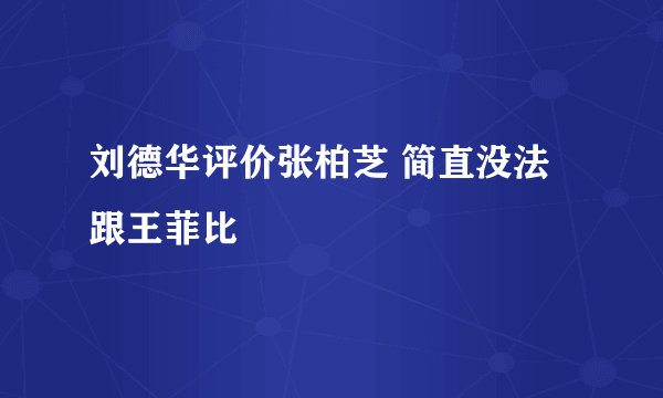 刘德华评价张柏芝 简直没法跟王菲比