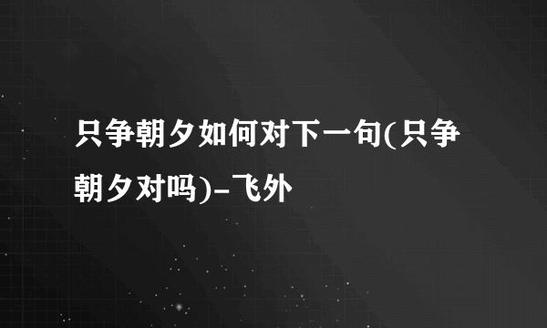 只争朝夕如何对下一句(只争朝夕对吗)-飞外