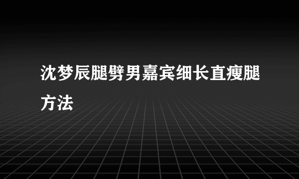 沈梦辰腿劈男嘉宾细长直瘦腿方法