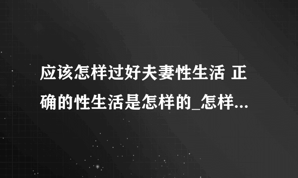 应该怎样过好夫妻性生活 正确的性生活是怎样的_怎样性生活_性生活过程中应该如何调情呢