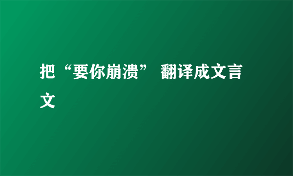 把“要你崩溃” 翻译成文言文