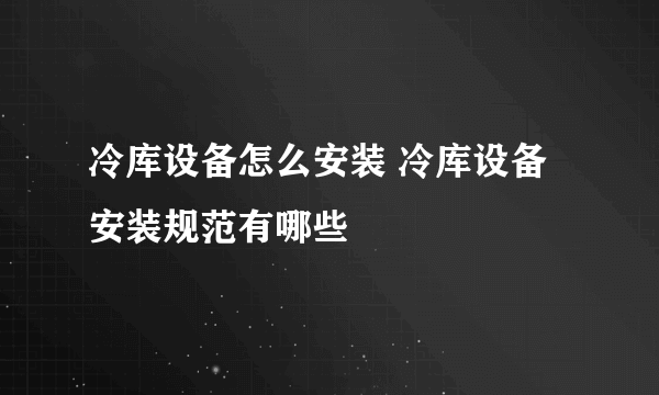 冷库设备怎么安装 冷库设备安装规范有哪些