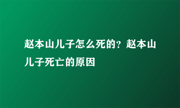 赵本山儿子怎么死的？赵本山儿子死亡的原因