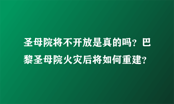 圣母院将不开放是真的吗？巴黎圣母院火灾后将如何重建？