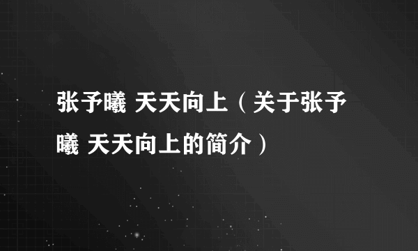 张予曦 天天向上（关于张予曦 天天向上的简介）