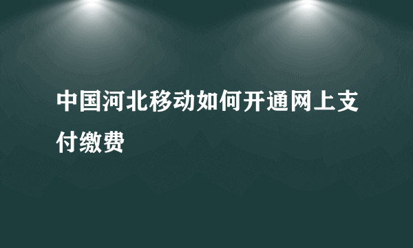 中国河北移动如何开通网上支付缴费