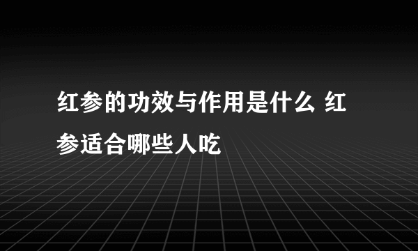 红参的功效与作用是什么 红参适合哪些人吃