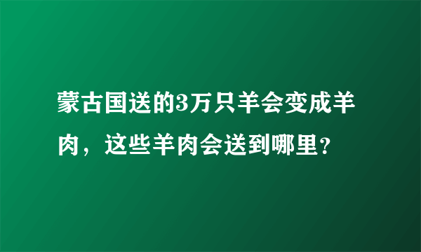 蒙古国送的3万只羊会变成羊肉，这些羊肉会送到哪里？