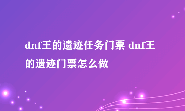 dnf王的遗迹任务门票 dnf王的遗迹门票怎么做