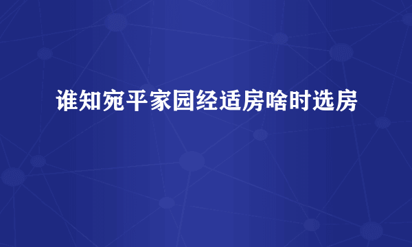 谁知宛平家园经适房啥时选房