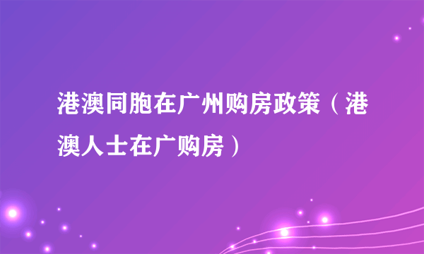 港澳同胞在广州购房政策（港澳人士在广购房）