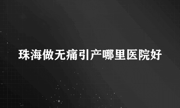 珠海做无痛引产哪里医院好