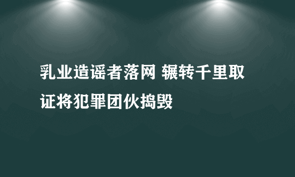 乳业造谣者落网 辗转千里取证将犯罪团伙捣毁