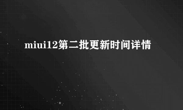 miui12第二批更新时间详情