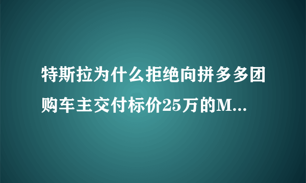 特斯拉为什么拒绝向拼多多团购车主交付标价25万的Model3？