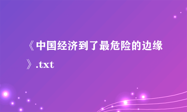 《中国经济到了最危险的边缘》.txt