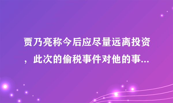 贾乃亮称今后应尽量远离投资，此次的偷税事件对他的事业造成了怎样的影响？