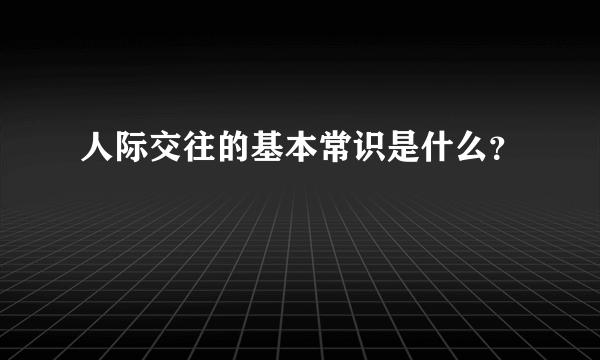 人际交往的基本常识是什么？