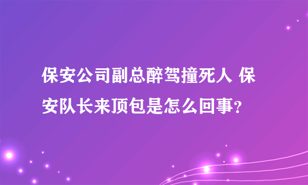 保安公司副总醉驾撞死人 保安队长来顶包是怎么回事？