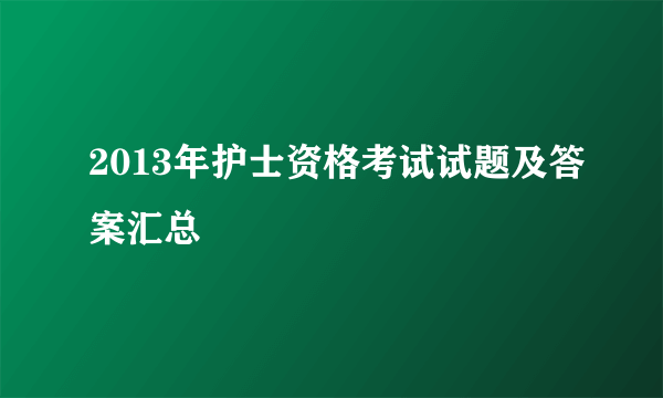 2013年护士资格考试试题及答案汇总