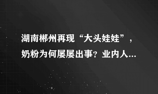 湖南郴州再现“大头娃娃”，奶粉为何屡屡出事？业内人士曝出原因