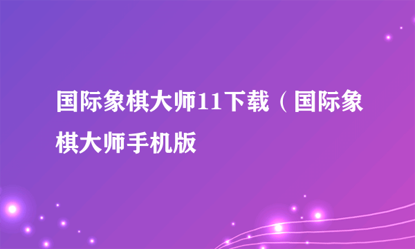 国际象棋大师11下载（国际象棋大师手机版