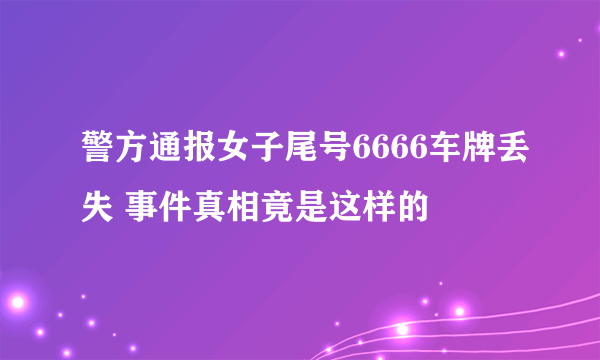 警方通报女子尾号6666车牌丢失 事件真相竟是这样的