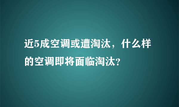 近5成空调或遭淘汰，什么样的空调即将面临淘汰？