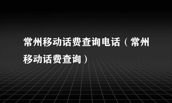 常州移动话费查询电话（常州移动话费查询）