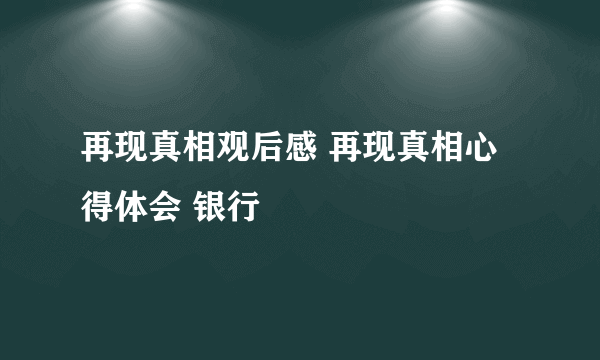 再现真相观后感 再现真相心得体会 银行