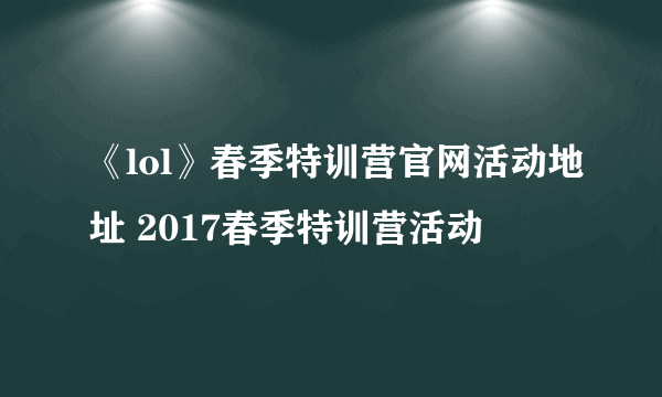 《lol》春季特训营官网活动地址 2017春季特训营活动