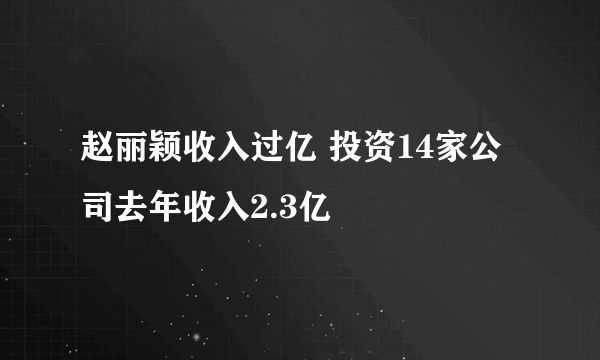 赵丽颖收入过亿 投资14家公司去年收入2.3亿