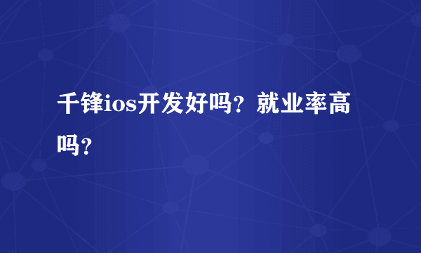 千锋ios开发好吗？就业率高吗？