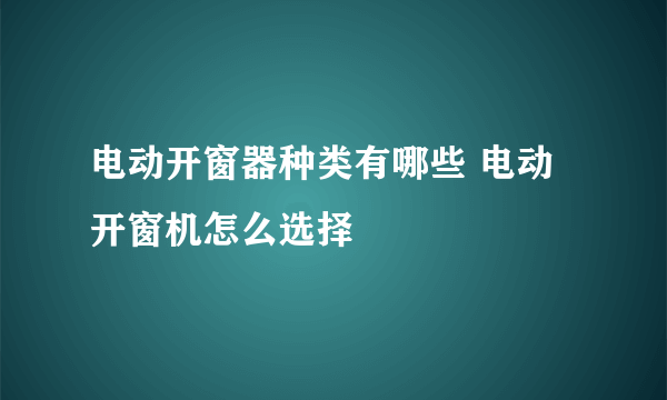 电动开窗器种类有哪些 电动开窗机怎么选择