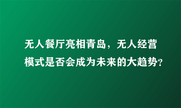 无人餐厅亮相青岛，无人经营模式是否会成为未来的大趋势？