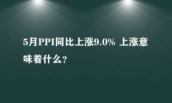 5月PPI同比上涨9.0% 上涨意味着什么？