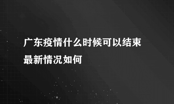 广东疫情什么时候可以结束 最新情况如何